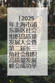 2025年上海市浦东新区社会组织高质量发展大会暨第二届长三角社会组织高质量发展峰会成功举办