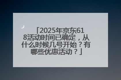 2025年京东618活动时间已确定，从什么时候几号开始？有哪些优惠活动？