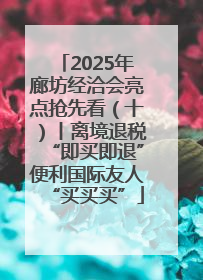 2025年廊坊经洽会亮点抢先看（十）丨离境退税“即买即退”便利国际友人“买买买”