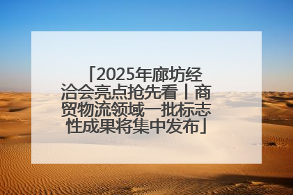 2025年廊坊经洽会亮点抢先看丨商贸物流领域一批标志性成果将集中发布