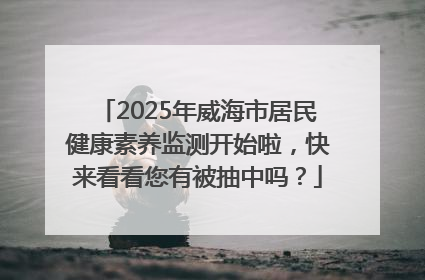 2025年威海市居民健康素养监测开始啦，快来看看您有被抽中吗？
