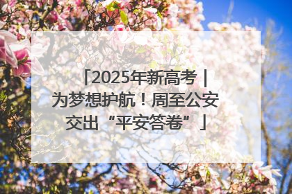 2025年新高考｜为梦想护航！周至公安交出“平安答卷”