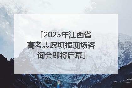 2025年江西省高考志愿填报现场咨询会即将启幕