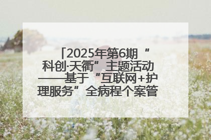 2025年第6期“科创·天衢”主题活动——基于“互联网+护理服务”全病程个案管理的护理质量管理会议顺利召开