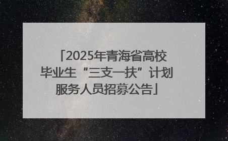 2025年青海省高校毕业生“三支一扶”计划服务人员招募公告