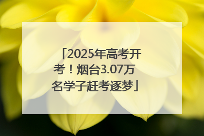 2025年高考开考！烟台3.07万名学子赶考逐梦