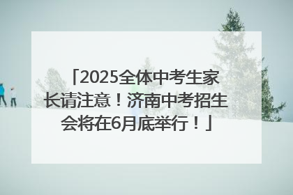 2025全体中考生家长请注意！济南中考招生会将在6月底举行！