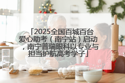 2025全国百城百台爱心助考（南宁站）启动，南宁普瑞眼科以专业与担当护航高考学子