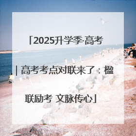 2025升学季·高考｜高考考点对联来了：楹联励考 文脉传心