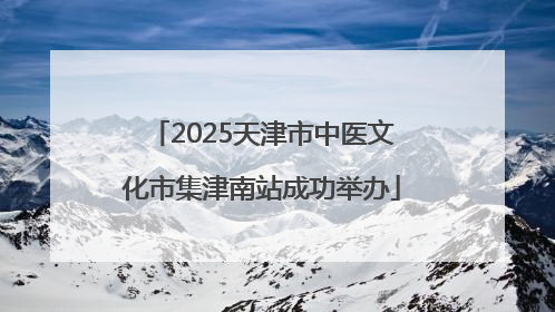 2025天津市中医文化市集津南站成功举办