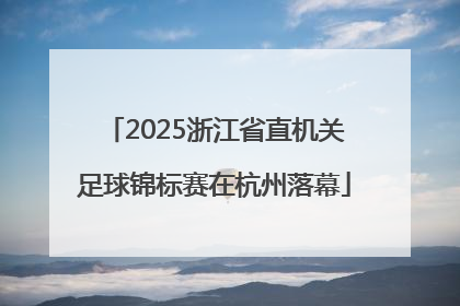 2025浙江省直机关足球锦标赛在杭州落幕