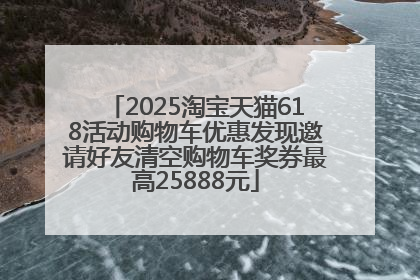 2025淘宝天猫618活动购物车优惠发现邀请好友清空购物车奖券最高25888元