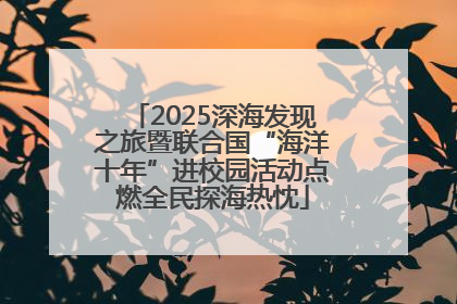 2025深海发现之旅暨联合国“海洋十年”进校园活动点燃全民探海热忱