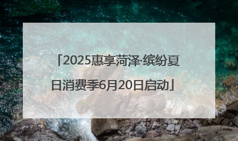 2025惠享菏泽·缤纷夏日消费季6月20日启动