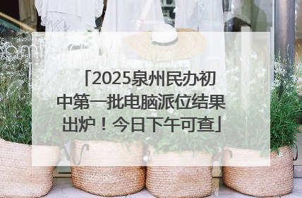 2025泉州民办初中第一批电脑派位结果出炉！今日下午可查