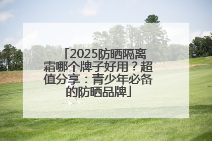 2025防晒隔离霜哪个牌子好用？超值分享：青少年必备的防晒品牌