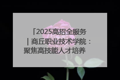 2025高招全服务｜商丘职业技术学院：聚焦高技能人才培养 谱写高质量发展篇章