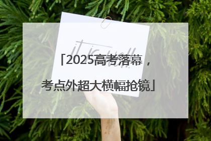 2025高考落幕，考点外超大横幅抢镜