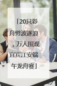 20只彩舟劈波逐浪，万人围观宜宾江安端午龙舟赛