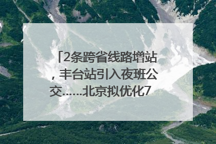 2条跨省线路增站，丰台站引入夜班公交……北京拟优化7条公交线！