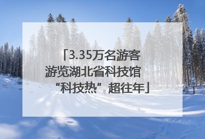 3.35万名游客游览湖北省科技馆 “科技热”超往年