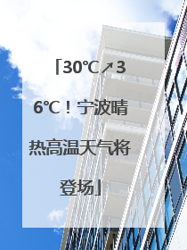 30℃↗36℃！宁波晴热高温天气将登场