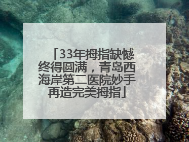 33年拇指缺憾终得圆满，青岛西海岸第二医院妙手再造完美拇指