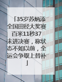 35岁苏炳添全国田径大奖赛百米11秒37未进决赛，称状态不如以前，全运会争取上替补