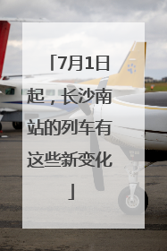 7月1日起，长沙南站的列车有这些新变化