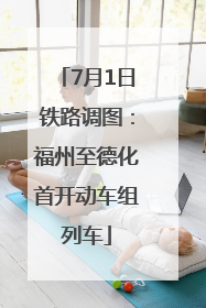 7月1日铁路调图：福州至德化首开动车组列车