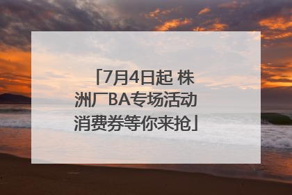 7月4日起 株洲厂BA专场活动消费券等你来抢