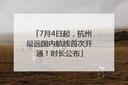 7月4日起，杭州最远国内航线首次开通！时长公布
