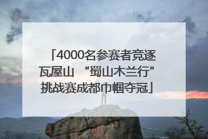 4000名参赛者竞逐瓦屋山 “蜀山木兰行”挑战赛成都巾帼夺冠