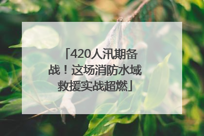 420人汛期备战！这场消防水域救援实战超燃