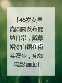 45岁女星高圆圆发布戛纳日常，戴草帽穿白裙在街头漫步，宛如电影画面