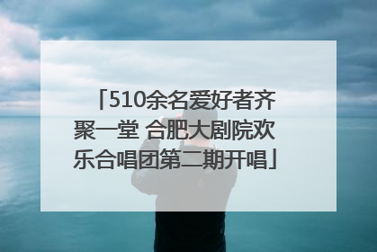 510余名爱好者齐聚一堂 合肥大剧院欢乐合唱团第二期开唱