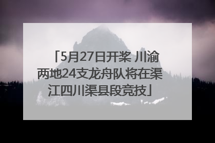5月27日开桨 川渝两地24支龙舟队将在渠江四川渠县段竞技