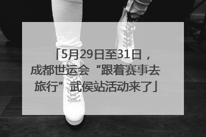 5月29日至31日，成都世运会“跟着赛事去旅行”武侯站活动来了