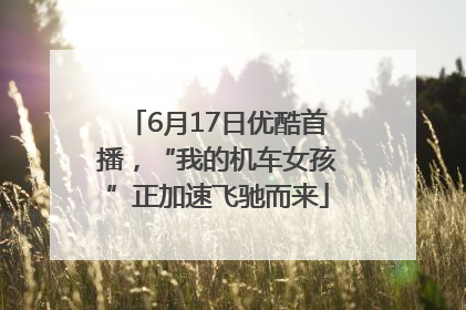 6月17日优酷首播，“我的机车女孩”正加速飞驰而来