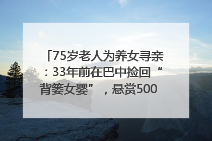 75岁老人为养女寻亲：33年前在巴中捡回“背篓女婴”，悬赏5000元征线索｜红星寻人