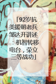 92岁抗美援朝老兵邹达开讲述：机智转移电台，荣立三等战功