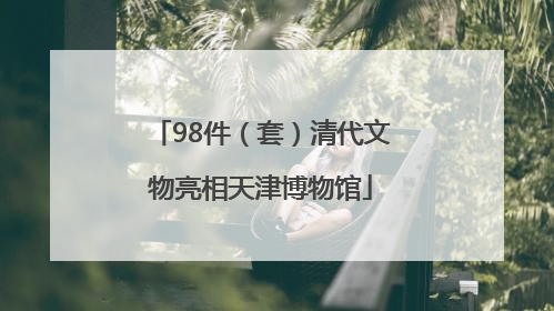 98件（套）清代文物亮相天津博物馆