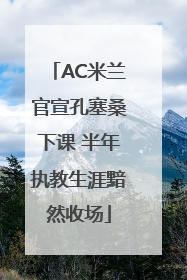 AC米兰官宣孔塞桑下课 半年执教生涯黯然收场