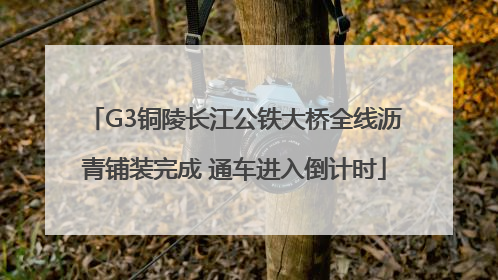 G3铜陵长江公铁大桥全线沥青铺装完成 通车进入倒计时
